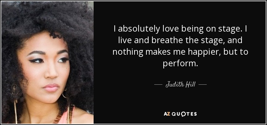I absolutely love being on stage. I live and breathe the stage, and nothing makes me happier, but to perform. - Judith Hill
