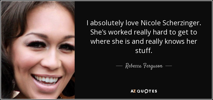 I absolutely love Nicole Scherzinger. She's worked really hard to get to where she is and really knows her stuff. - Rebecca Ferguson