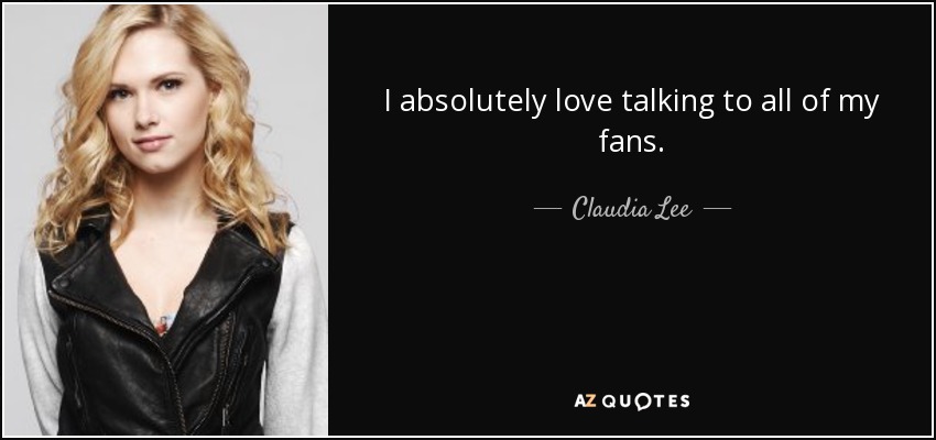 I absolutely love talking to all of my fans. - Claudia Lee