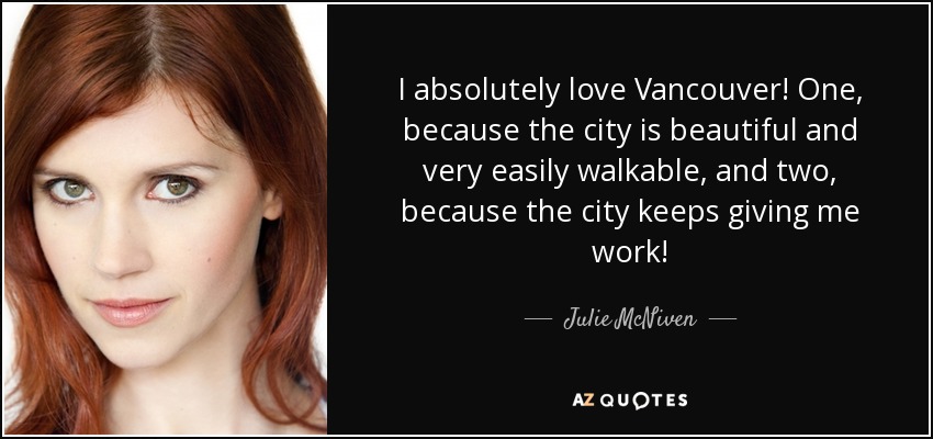 I absolutely love Vancouver! One, because the city is beautiful and very easily walkable, and two, because the city keeps giving me work! - Julie McNiven