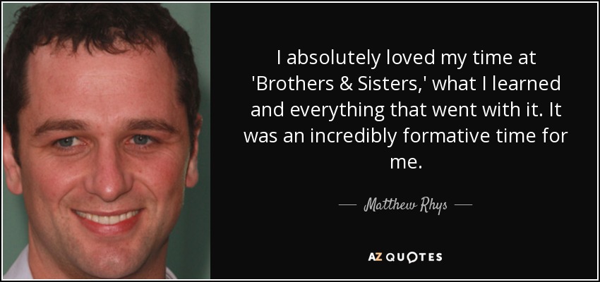 I absolutely loved my time at 'Brothers & Sisters,' what I learned and everything that went with it. It was an incredibly formative time for me. - Matthew Rhys