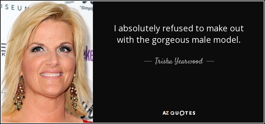 I absolutely refused to make out with the gorgeous male model. - Trisha Yearwood