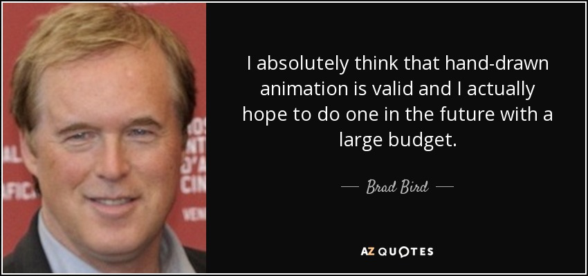 I absolutely think that hand-drawn animation is valid and I actually hope to do one in the future with a large budget. - Brad Bird