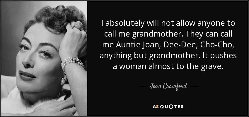 I absolutely will not allow anyone to call me grandmother. They can call me Auntie Joan, Dee-Dee, Cho-Cho, anything but grandmother. It pushes a woman almost to the grave. - Joan Crawford