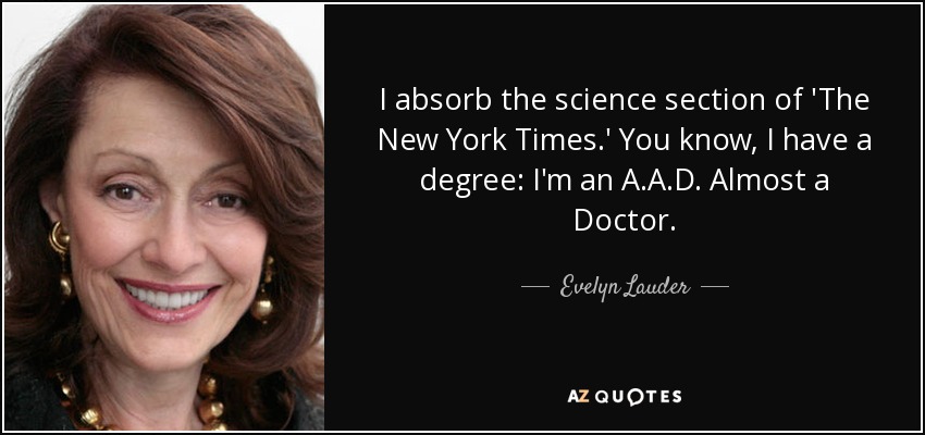 I absorb the science section of 'The New York Times.' You know, I have a degree: I'm an A.A.D. Almost a Doctor. - Evelyn Lauder