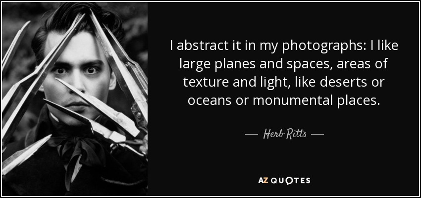I abstract it in my photographs: I like large planes and spaces, areas of texture and light, like deserts or oceans or monumental places. - Herb Ritts