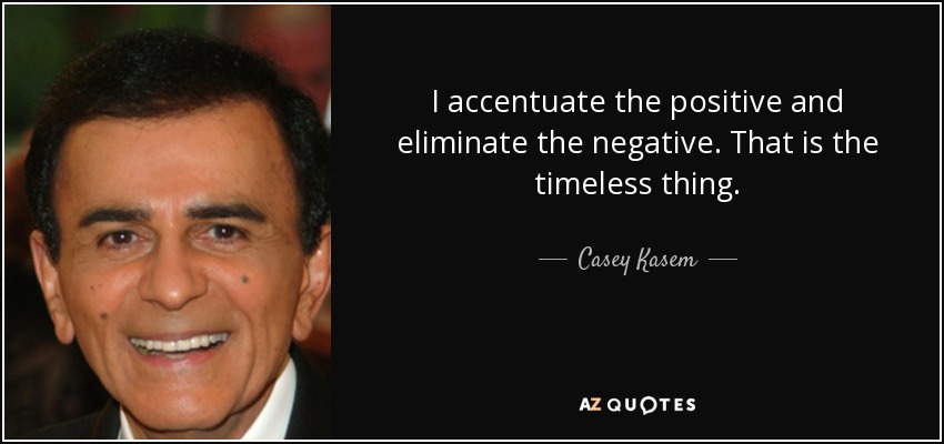 I accentuate the positive and eliminate the negative. That is the timeless thing. - Casey Kasem