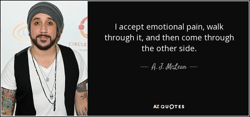 I accept emotional pain, walk through it, and then come through the other side. - A. J. McLean