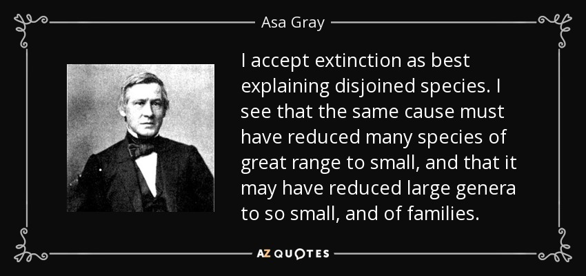 I accept extinction as best explaining disjoined species. I see that the same cause must have reduced many species of great range to small, and that it may have reduced large genera to so small, and of families. - Asa Gray