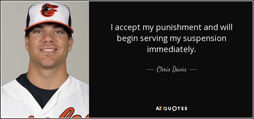 I accept my punishment and will begin serving my suspension immediately. - Chris Davis