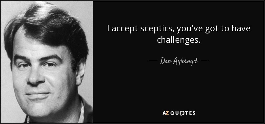 I accept sceptics, you've got to have challenges. - Dan Aykroyd