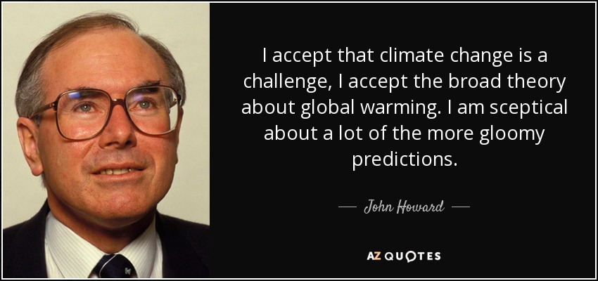 I accept that climate change is a challenge, I accept the broad theory about global warming. I am sceptical about a lot of the more gloomy predictions. - John Howard