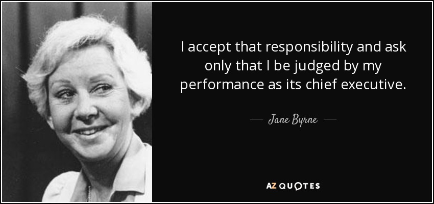I accept that responsibility and ask only that I be judged by my performance as its chief executive. - Jane Byrne