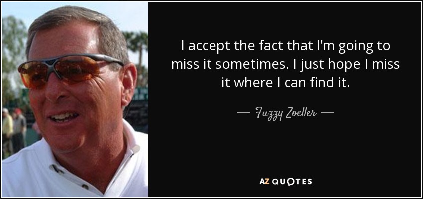 I accept the fact that I'm going to miss it sometimes. I just hope I miss it where I can find it. - Fuzzy Zoeller