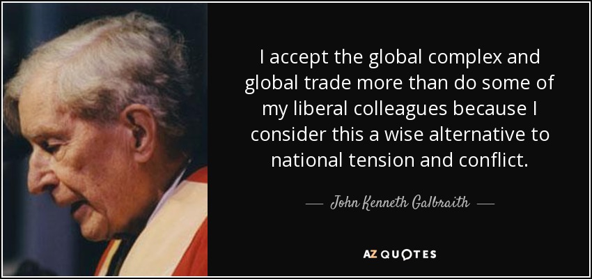 I accept the global complex and global trade more than do some of my liberal colleagues because I consider this a wise alternative to national tension and conflict. - John Kenneth Galbraith