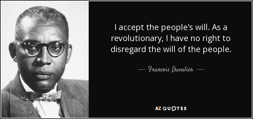 I accept the people's will. As a revolutionary, I have no right to disregard the will of the people. - Francois Duvalier