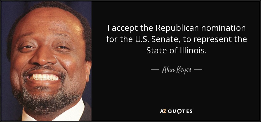 I accept the Republican nomination for the U.S. Senate, to represent the State of Illinois. - Alan Keyes