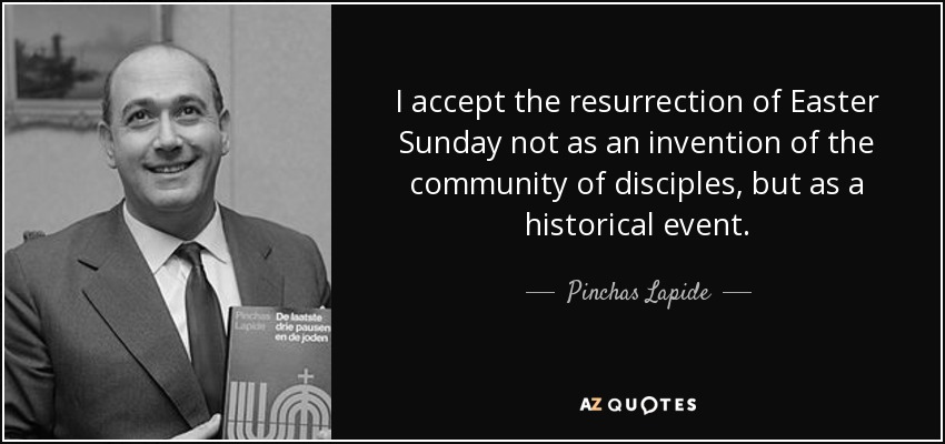 I accept the resurrection of Easter Sunday not as an invention of the community of disciples, but as a historical event. - Pinchas Lapide