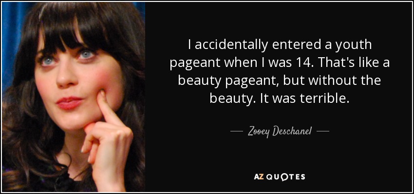 I accidentally entered a youth pageant when I was 14. That's like a beauty pageant, but without the beauty. It was terrible. - Zooey Deschanel