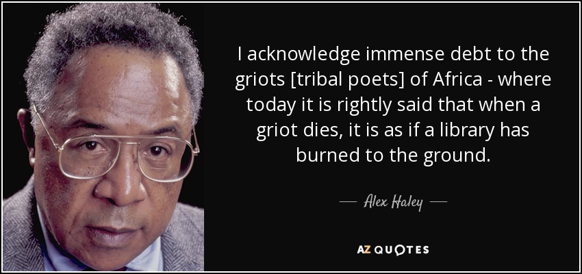 I acknowledge immense debt to the griots [tribal poets] of Africa - where today it is rightly said that when a griot dies, it is as if a library has burned to the ground. - Alex Haley