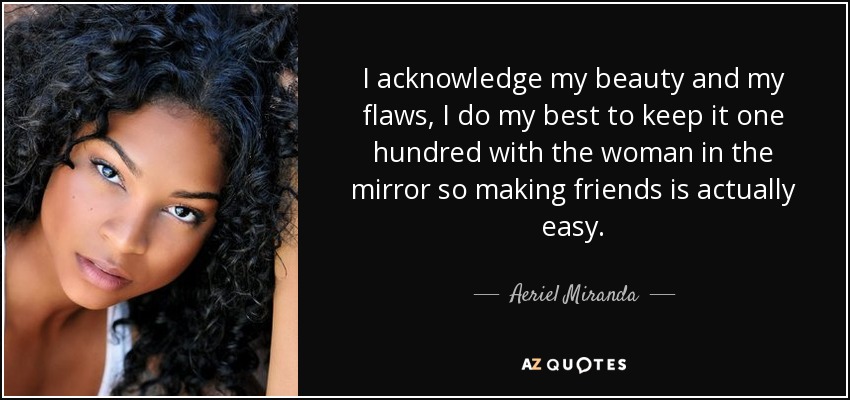 I acknowledge my beauty and my flaws, I do my best to keep it one hundred with the woman in the mirror so making friends is actually easy. - Aeriel Miranda