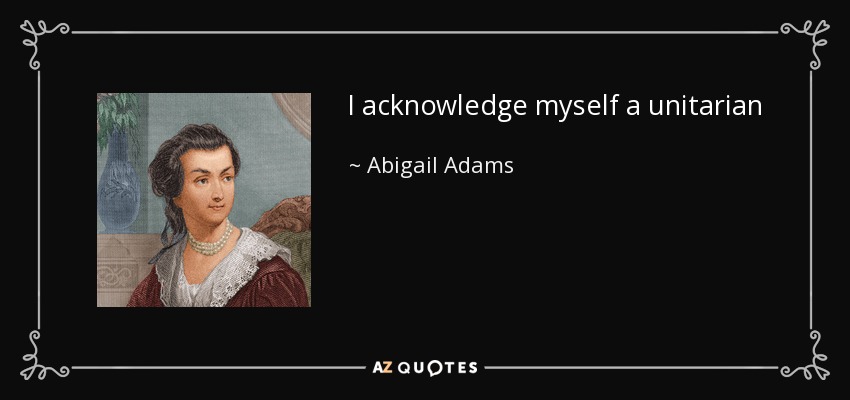 I acknowledge myself a unitarian - Abigail Adams