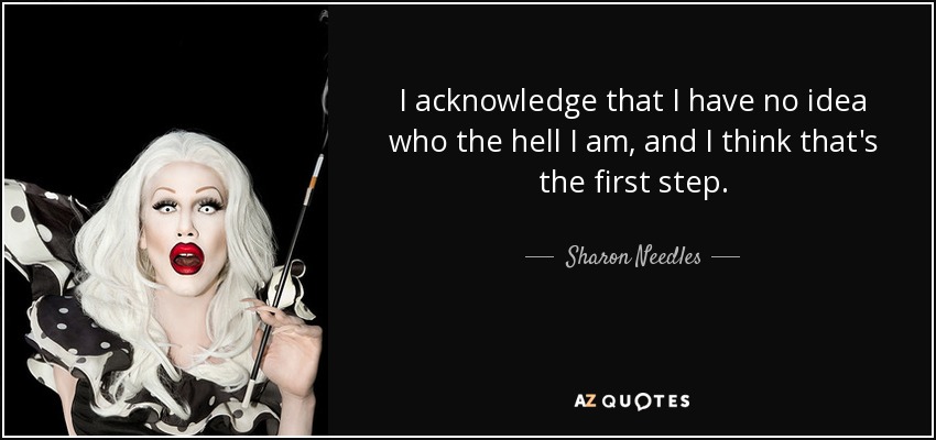 I acknowledge that I have no idea who the hell I am, and I think that's the first step. - Sharon Needles