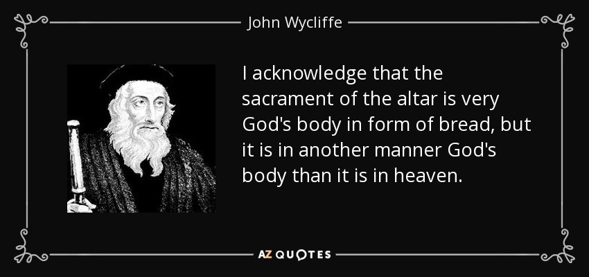 I acknowledge that the sacrament of the altar is very God's body in form of bread, but it is in another manner God's body than it is in heaven. - John Wycliffe