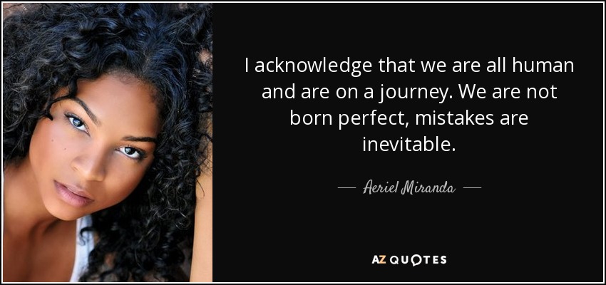 I acknowledge that we are all human and are on a journey. We are not born perfect, mistakes are inevitable. - Aeriel Miranda