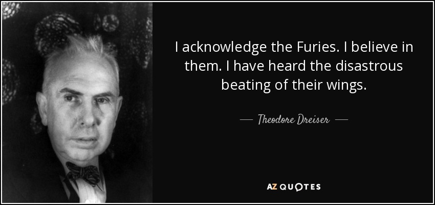 I acknowledge the Furies. I believe in them. I have heard the disastrous beating of their wings. - Theodore Dreiser