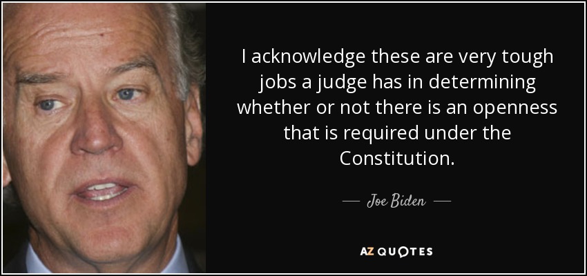 I acknowledge these are very tough jobs a judge has in determining whether or not there is an openness that is required under the Constitution. - Joe Biden