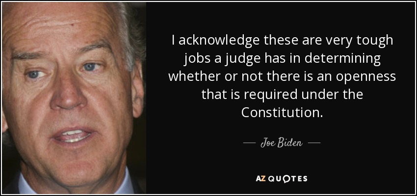 I acknowledge these are very tough jobs a judge has in determining whether or not there is an openness that is required under the Constitution. - Joe Biden