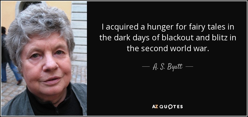 I acquired a hunger for fairy tales in the dark days of blackout and blitz in the second world war. - A. S. Byatt