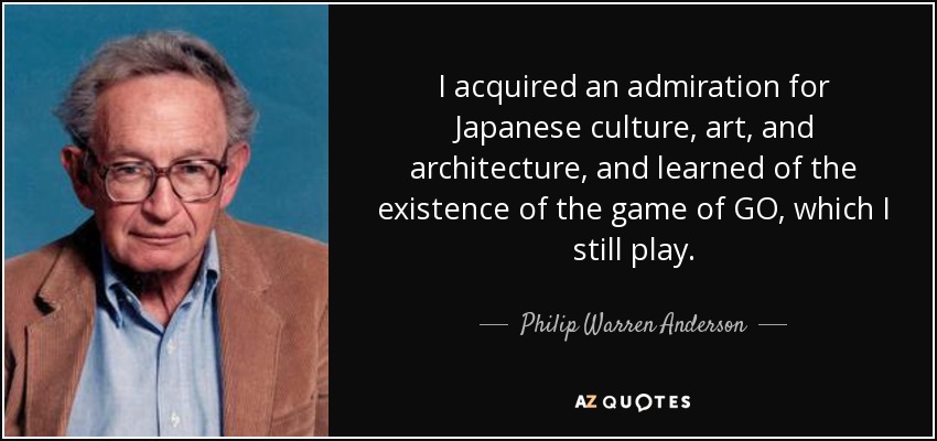 I acquired an admiration for Japanese culture, art, and architecture, and learned of the existence of the game of GO, which I still play. - Philip Warren Anderson