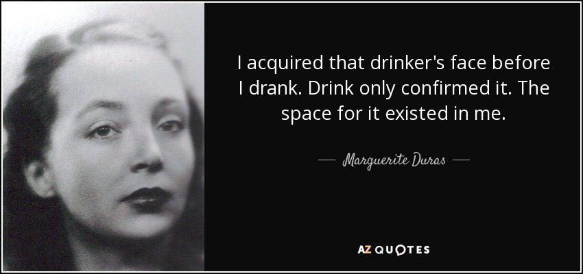 I acquired that drinker's face before I drank. Drink only confirmed it. The space for it existed in me. - Marguerite Duras