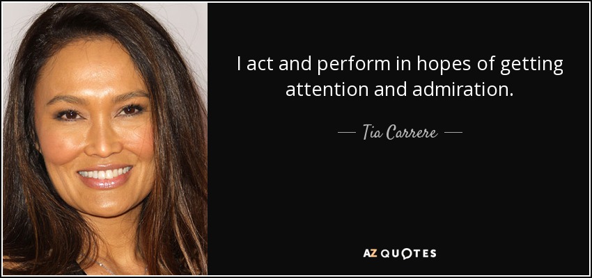 I act and perform in hopes of getting attention and admiration. - Tia Carrere