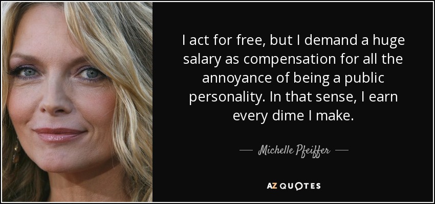 I act for free, but I demand a huge salary as compensation for all the annoyance of being a public personality. In that sense, I earn every dime I make. - Michelle Pfeiffer