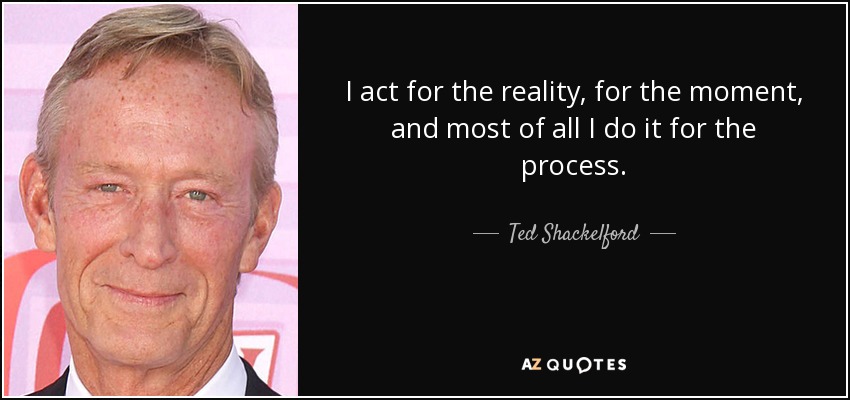 I act for the reality, for the moment, and most of all I do it for the process. - Ted Shackelford