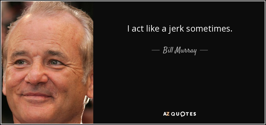 I act like a jerk sometimes. - Bill Murray