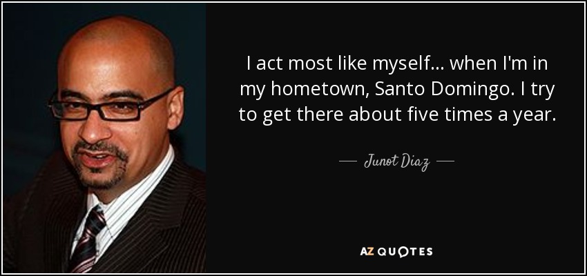 I act most like myself... when I'm in my hometown, Santo Domingo. I try to get there about five times a year. - Junot Diaz