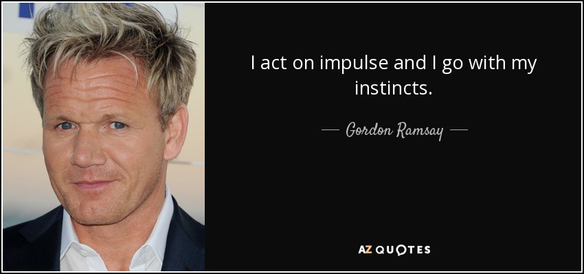 I act on impulse and I go with my instincts. - Gordon Ramsay