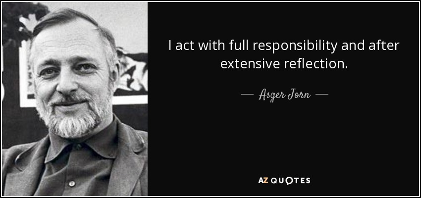 I act with full responsibility and after extensive reflection. - Asger Jorn