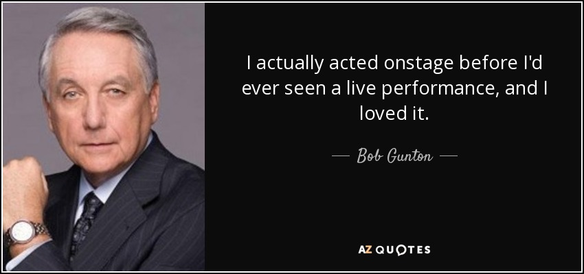 I actually acted onstage before I'd ever seen a live performance, and I loved it. - Bob Gunton