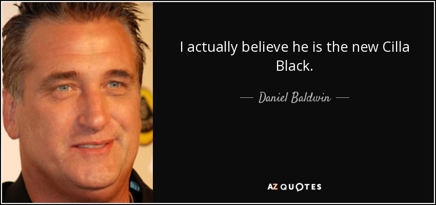 I actually believe he is the new Cilla Black. - Daniel Baldwin