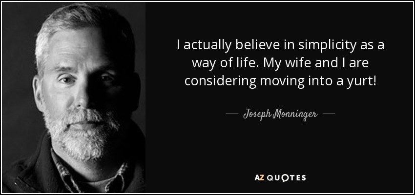 I actually believe in simplicity as a way of life. My wife and I are considering moving into a yurt! - Joseph Monninger