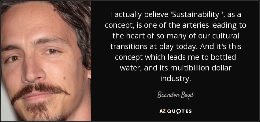I actually believe 'Sustainability ', as a concept, is one of the arteries leading to the heart of so many of our cultural transitions at play today. And it's this concept which leads me to bottled water, and its multibillion dollar industry. - Brandon Boyd