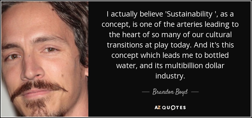 I actually believe 'Sustainability ', as a concept, is one of the arteries leading to the heart of so many of our cultural transitions at play today. And it's this concept which leads me to bottled water, and its multibillion dollar industry. - Brandon Boyd