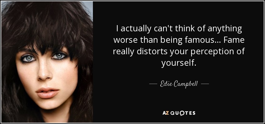 I actually can't think of anything worse than being famous... Fame really distorts your perception of yourself. - Edie Campbell