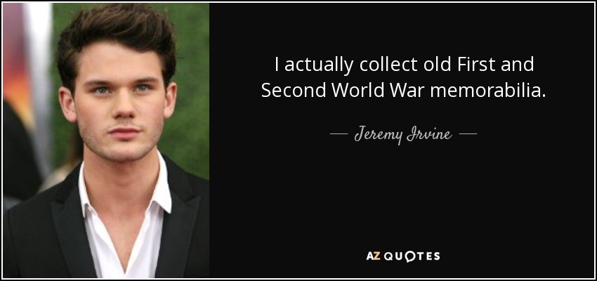 I actually collect old First and Second World War memorabilia. - Jeremy Irvine