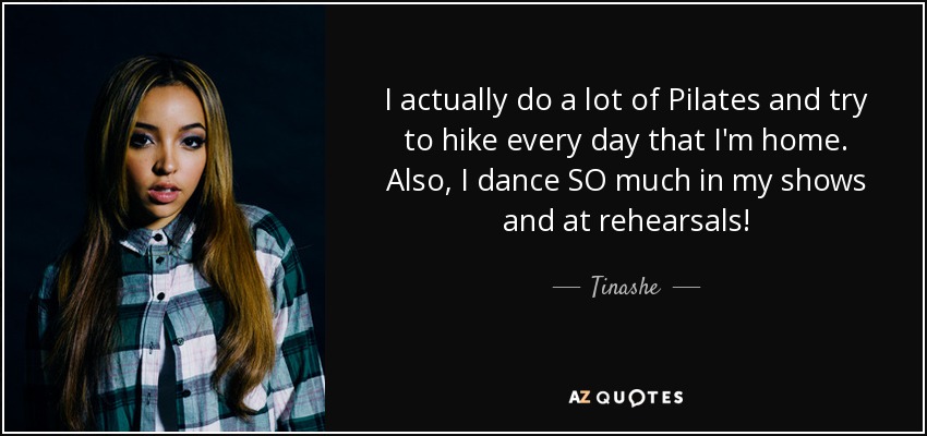 I actually do a lot of Pilates and try to hike every day that I'm home. Also, I dance SO much in my shows and at rehearsals! - Tinashe